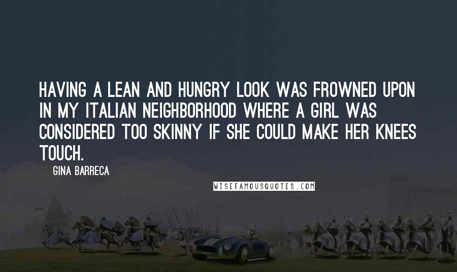 Gina Barreca Quotes: Having a lean and hungry look was frowned upon in my Italian neighborhood where a girl was considered too skinny if she could make her knees touch.