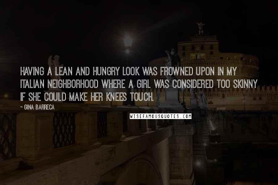 Gina Barreca Quotes: Having a lean and hungry look was frowned upon in my Italian neighborhood where a girl was considered too skinny if she could make her knees touch.