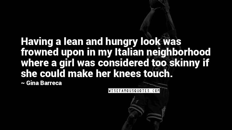 Gina Barreca Quotes: Having a lean and hungry look was frowned upon in my Italian neighborhood where a girl was considered too skinny if she could make her knees touch.