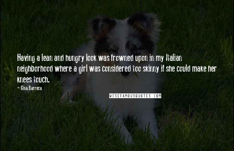 Gina Barreca Quotes: Having a lean and hungry look was frowned upon in my Italian neighborhood where a girl was considered too skinny if she could make her knees touch.