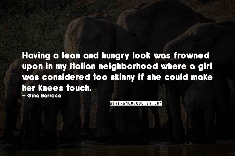 Gina Barreca Quotes: Having a lean and hungry look was frowned upon in my Italian neighborhood where a girl was considered too skinny if she could make her knees touch.
