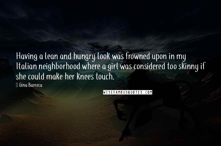 Gina Barreca Quotes: Having a lean and hungry look was frowned upon in my Italian neighborhood where a girl was considered too skinny if she could make her knees touch.