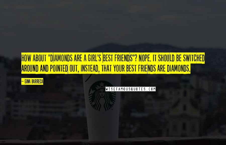 Gina Barreca Quotes: How about "diamonds are a girl's best friends"? Nope. It should be switched around and pointed out, instead, that your best friends are diamonds.