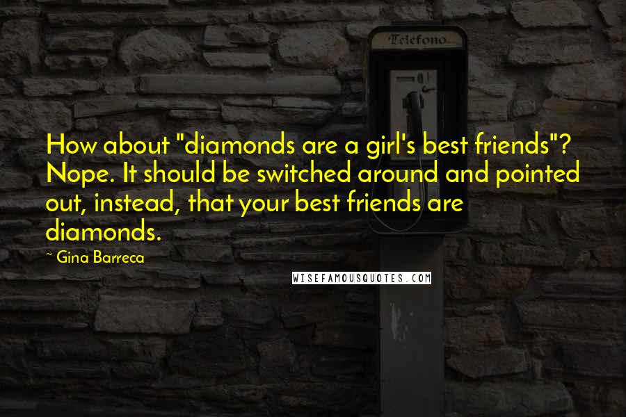Gina Barreca Quotes: How about "diamonds are a girl's best friends"? Nope. It should be switched around and pointed out, instead, that your best friends are diamonds.
