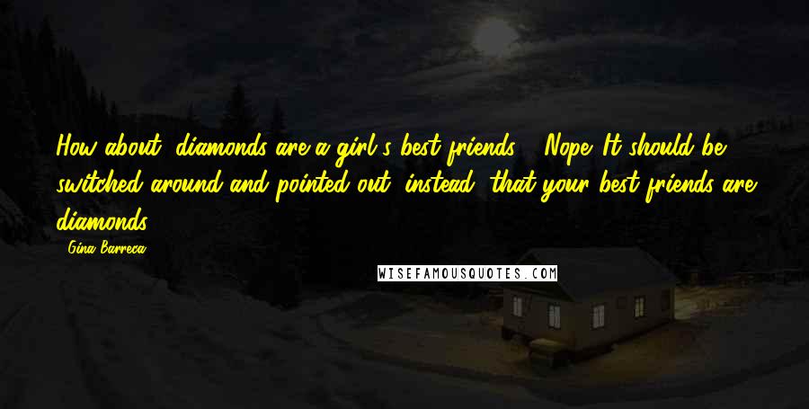 Gina Barreca Quotes: How about "diamonds are a girl's best friends"? Nope. It should be switched around and pointed out, instead, that your best friends are diamonds.