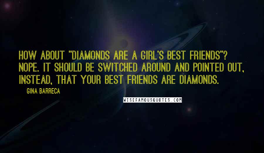 Gina Barreca Quotes: How about "diamonds are a girl's best friends"? Nope. It should be switched around and pointed out, instead, that your best friends are diamonds.