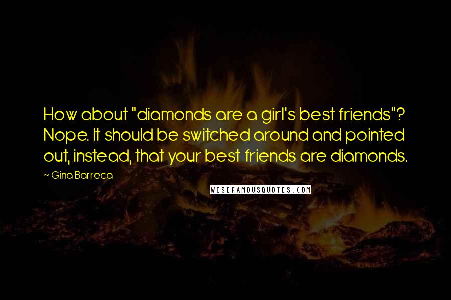 Gina Barreca Quotes: How about "diamonds are a girl's best friends"? Nope. It should be switched around and pointed out, instead, that your best friends are diamonds.