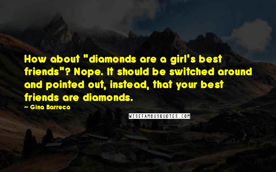Gina Barreca Quotes: How about "diamonds are a girl's best friends"? Nope. It should be switched around and pointed out, instead, that your best friends are diamonds.