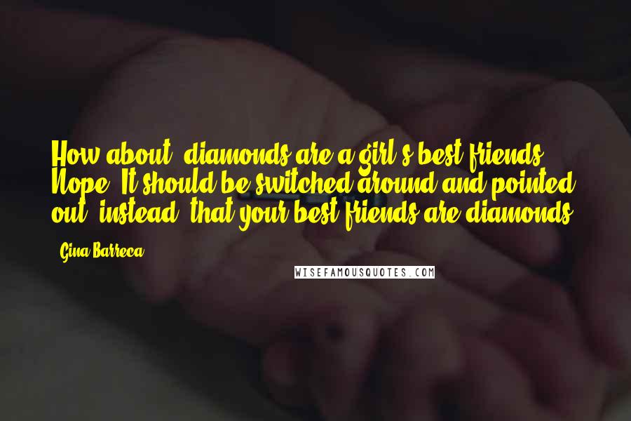 Gina Barreca Quotes: How about "diamonds are a girl's best friends"? Nope. It should be switched around and pointed out, instead, that your best friends are diamonds.