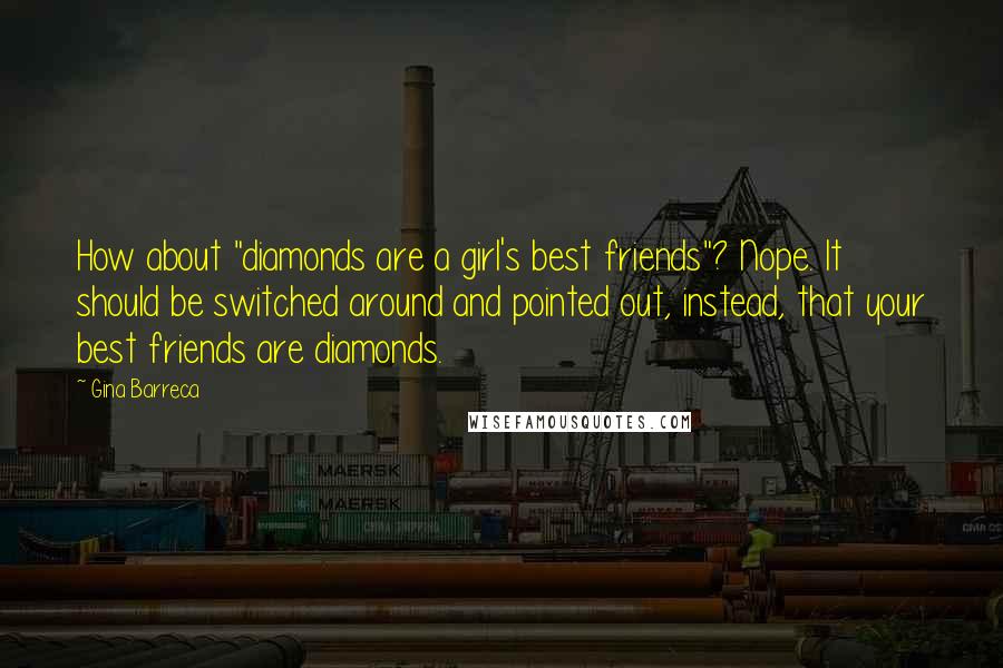 Gina Barreca Quotes: How about "diamonds are a girl's best friends"? Nope. It should be switched around and pointed out, instead, that your best friends are diamonds.