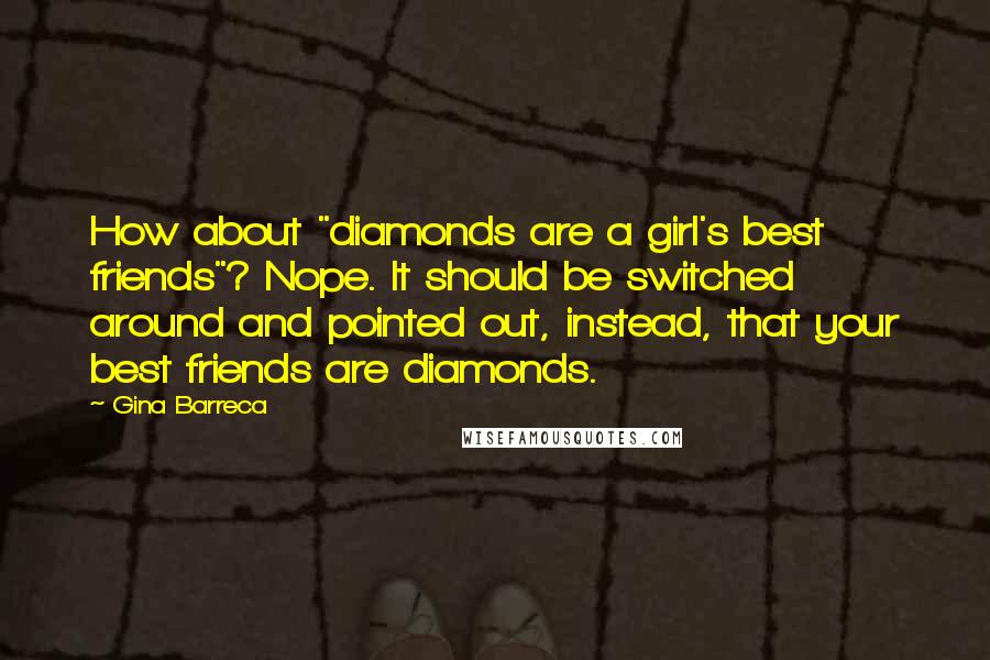 Gina Barreca Quotes: How about "diamonds are a girl's best friends"? Nope. It should be switched around and pointed out, instead, that your best friends are diamonds.