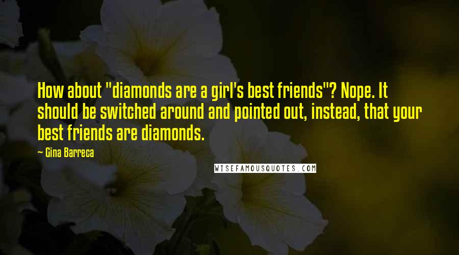 Gina Barreca Quotes: How about "diamonds are a girl's best friends"? Nope. It should be switched around and pointed out, instead, that your best friends are diamonds.