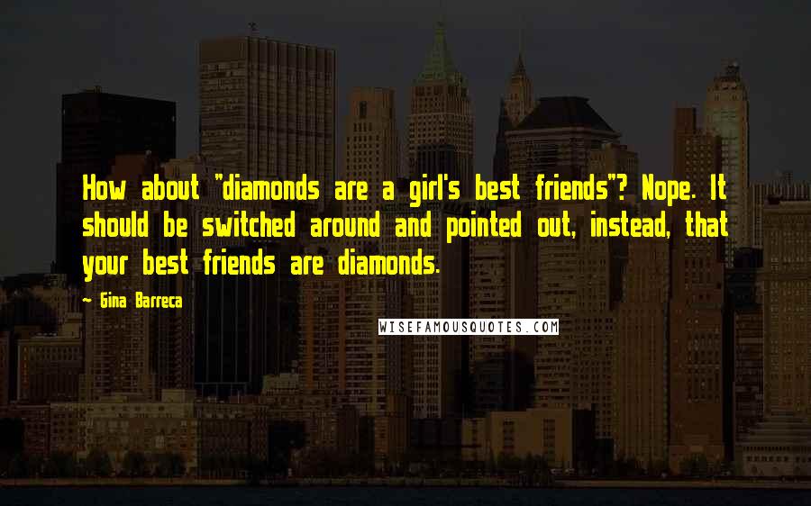 Gina Barreca Quotes: How about "diamonds are a girl's best friends"? Nope. It should be switched around and pointed out, instead, that your best friends are diamonds.