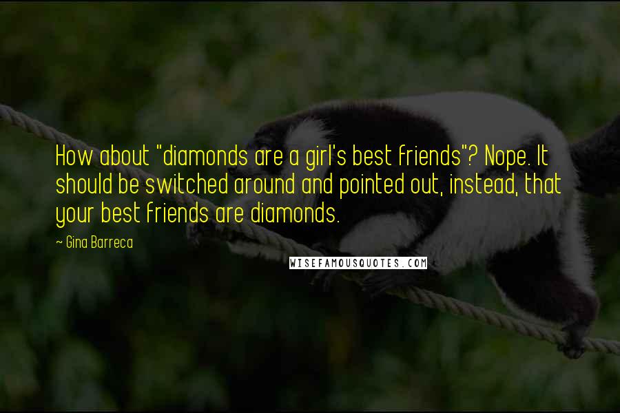 Gina Barreca Quotes: How about "diamonds are a girl's best friends"? Nope. It should be switched around and pointed out, instead, that your best friends are diamonds.