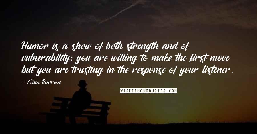 Gina Barreca Quotes: Humor is a show of both strength and of vulnerability: you are willing to make the first move but you are trusting in the response of your listener.