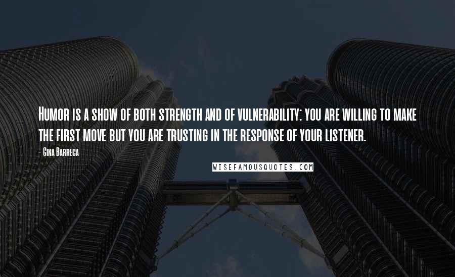 Gina Barreca Quotes: Humor is a show of both strength and of vulnerability: you are willing to make the first move but you are trusting in the response of your listener.