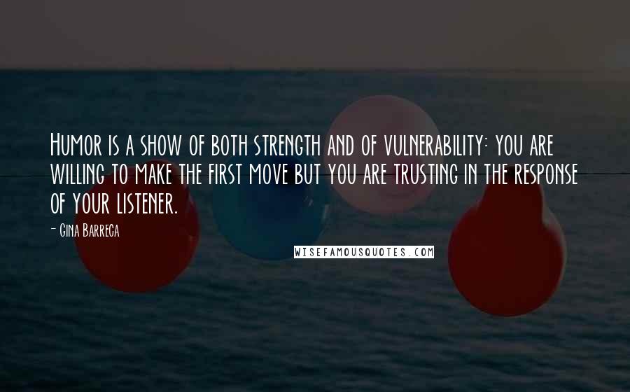 Gina Barreca Quotes: Humor is a show of both strength and of vulnerability: you are willing to make the first move but you are trusting in the response of your listener.