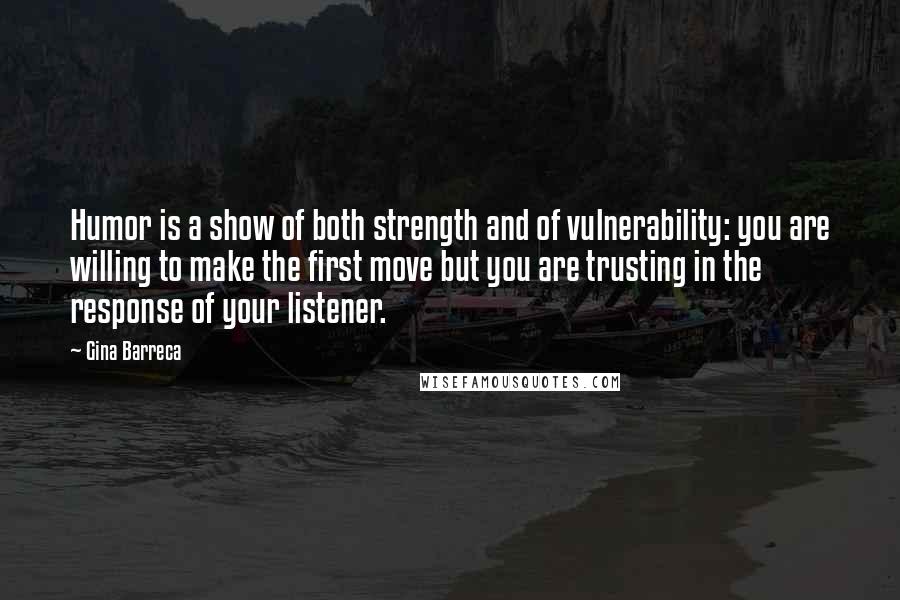 Gina Barreca Quotes: Humor is a show of both strength and of vulnerability: you are willing to make the first move but you are trusting in the response of your listener.