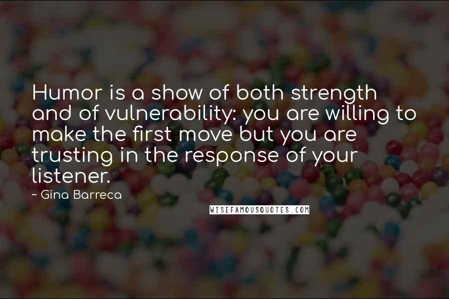 Gina Barreca Quotes: Humor is a show of both strength and of vulnerability: you are willing to make the first move but you are trusting in the response of your listener.