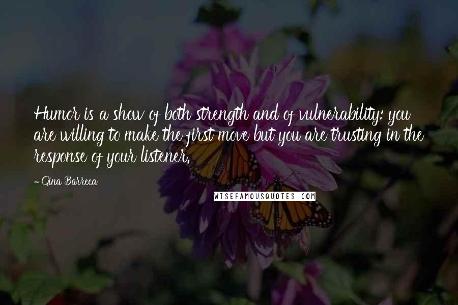 Gina Barreca Quotes: Humor is a show of both strength and of vulnerability: you are willing to make the first move but you are trusting in the response of your listener.