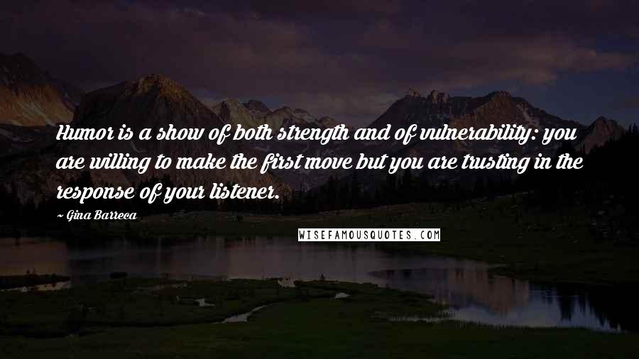 Gina Barreca Quotes: Humor is a show of both strength and of vulnerability: you are willing to make the first move but you are trusting in the response of your listener.