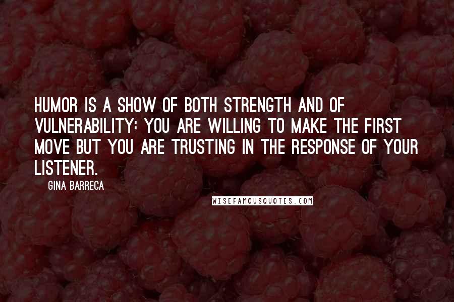 Gina Barreca Quotes: Humor is a show of both strength and of vulnerability: you are willing to make the first move but you are trusting in the response of your listener.