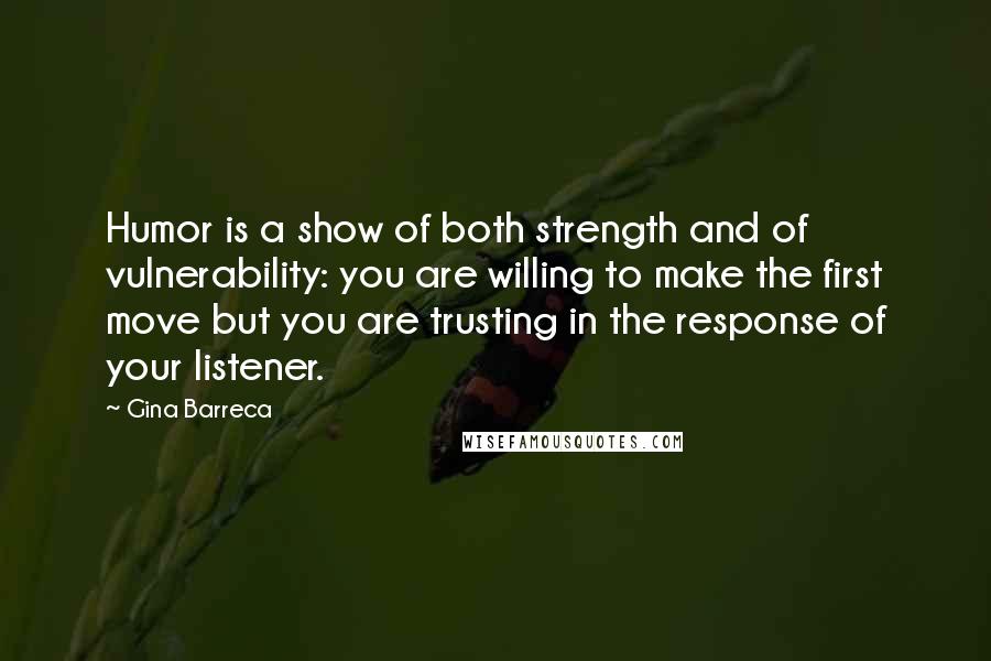 Gina Barreca Quotes: Humor is a show of both strength and of vulnerability: you are willing to make the first move but you are trusting in the response of your listener.