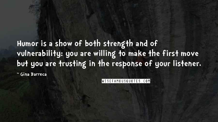 Gina Barreca Quotes: Humor is a show of both strength and of vulnerability: you are willing to make the first move but you are trusting in the response of your listener.