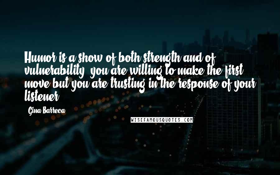 Gina Barreca Quotes: Humor is a show of both strength and of vulnerability: you are willing to make the first move but you are trusting in the response of your listener.