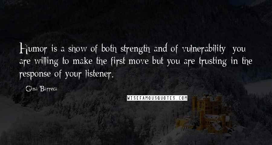 Gina Barreca Quotes: Humor is a show of both strength and of vulnerability: you are willing to make the first move but you are trusting in the response of your listener.