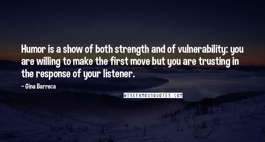 Gina Barreca Quotes: Humor is a show of both strength and of vulnerability: you are willing to make the first move but you are trusting in the response of your listener.