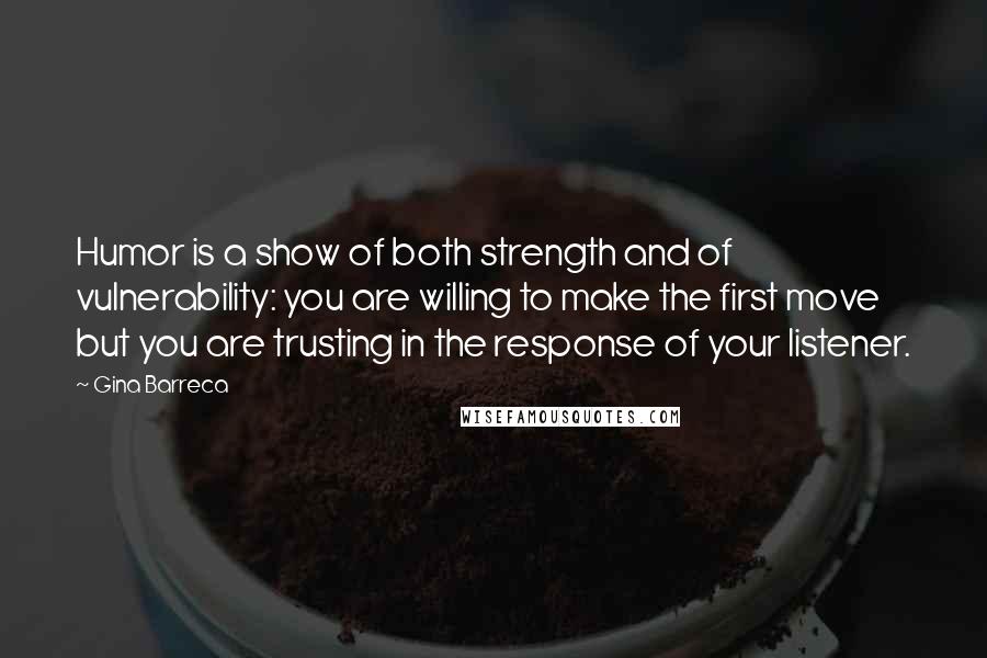 Gina Barreca Quotes: Humor is a show of both strength and of vulnerability: you are willing to make the first move but you are trusting in the response of your listener.