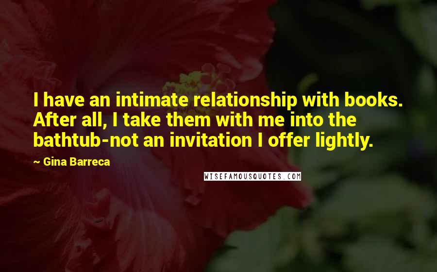 Gina Barreca Quotes: I have an intimate relationship with books. After all, I take them with me into the bathtub-not an invitation I offer lightly.