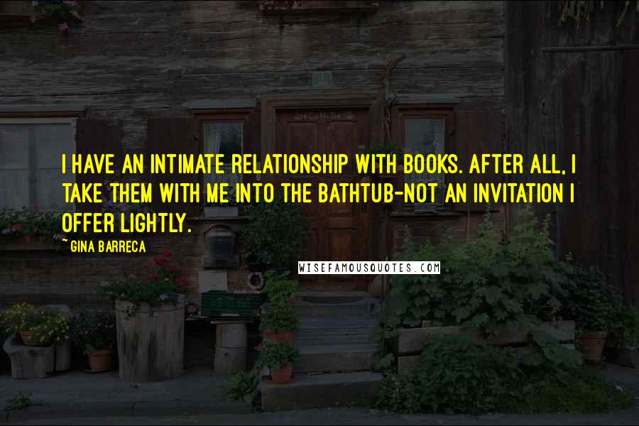 Gina Barreca Quotes: I have an intimate relationship with books. After all, I take them with me into the bathtub-not an invitation I offer lightly.