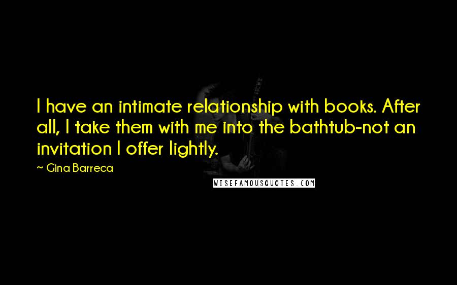 Gina Barreca Quotes: I have an intimate relationship with books. After all, I take them with me into the bathtub-not an invitation I offer lightly.