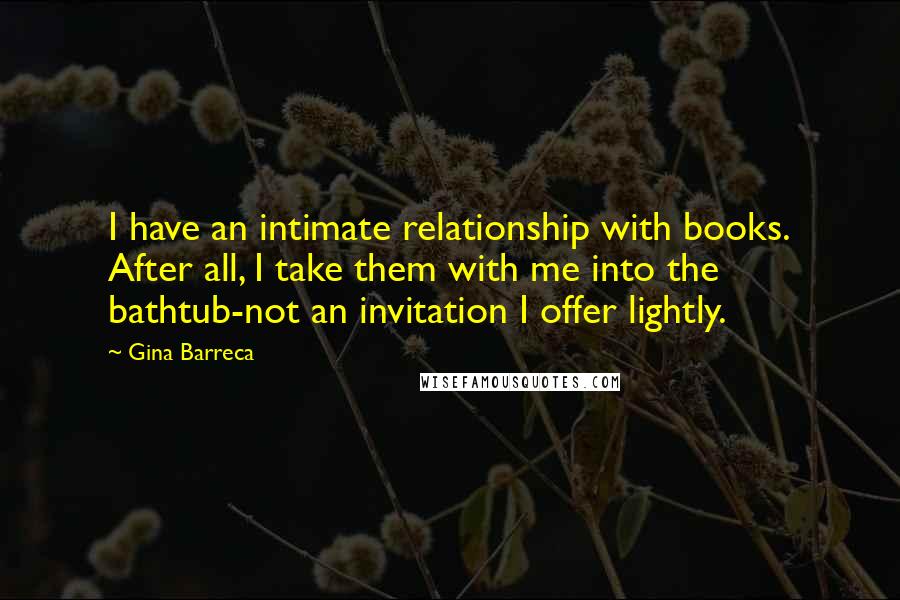 Gina Barreca Quotes: I have an intimate relationship with books. After all, I take them with me into the bathtub-not an invitation I offer lightly.