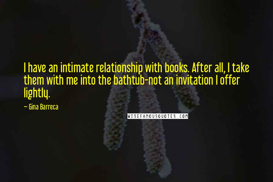 Gina Barreca Quotes: I have an intimate relationship with books. After all, I take them with me into the bathtub-not an invitation I offer lightly.