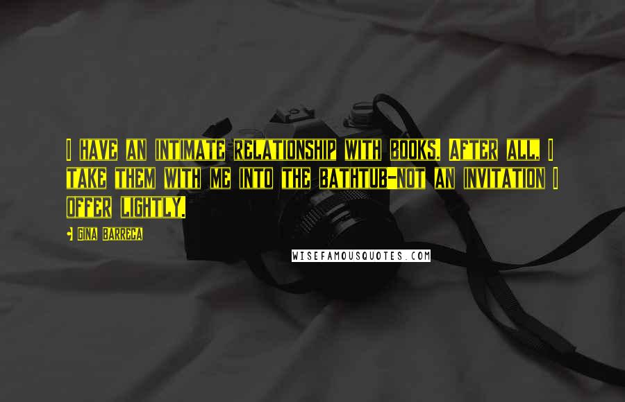 Gina Barreca Quotes: I have an intimate relationship with books. After all, I take them with me into the bathtub-not an invitation I offer lightly.