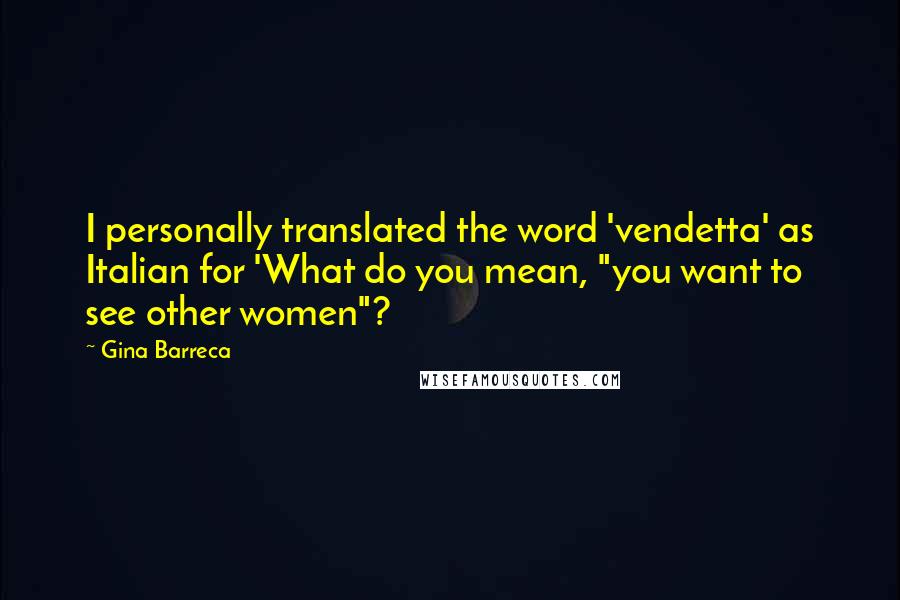 Gina Barreca Quotes: I personally translated the word 'vendetta' as Italian for 'What do you mean, "you want to see other women"?