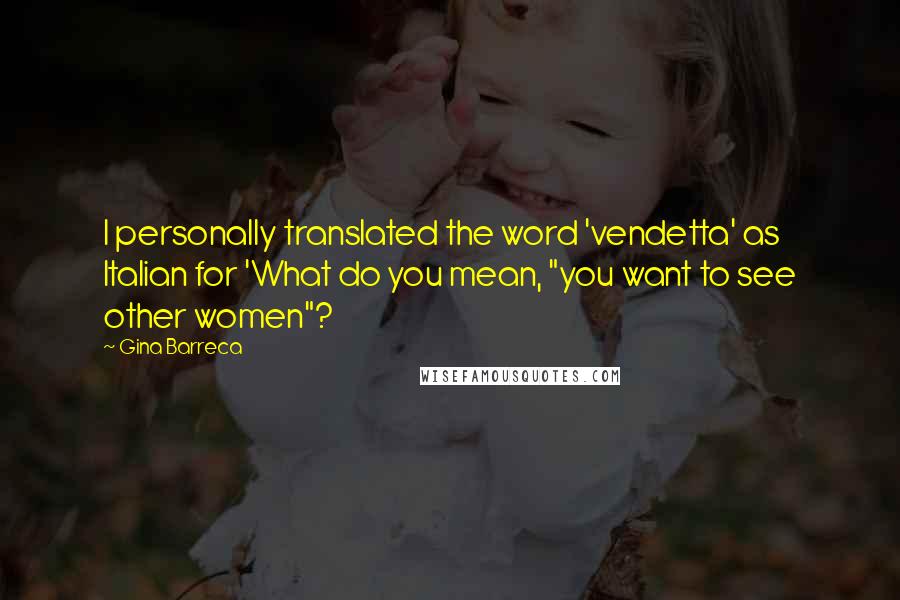 Gina Barreca Quotes: I personally translated the word 'vendetta' as Italian for 'What do you mean, "you want to see other women"?