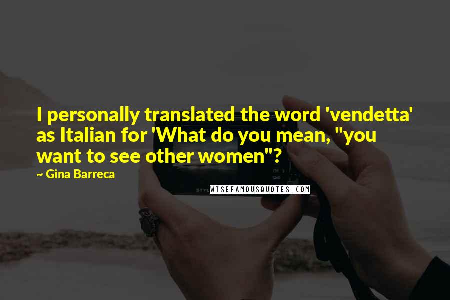 Gina Barreca Quotes: I personally translated the word 'vendetta' as Italian for 'What do you mean, "you want to see other women"?