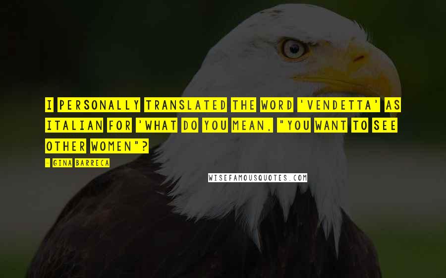 Gina Barreca Quotes: I personally translated the word 'vendetta' as Italian for 'What do you mean, "you want to see other women"?