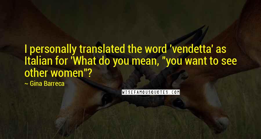 Gina Barreca Quotes: I personally translated the word 'vendetta' as Italian for 'What do you mean, "you want to see other women"?