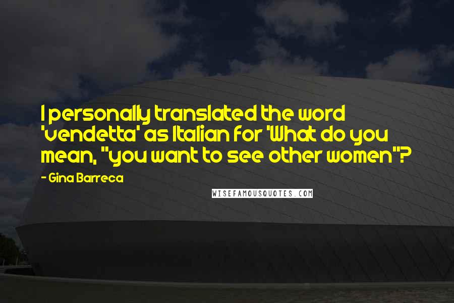 Gina Barreca Quotes: I personally translated the word 'vendetta' as Italian for 'What do you mean, "you want to see other women"?