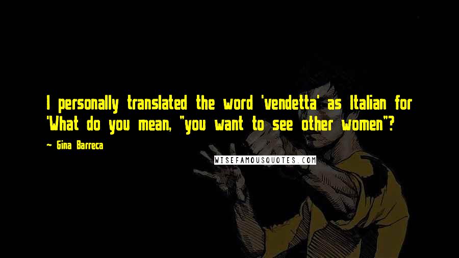 Gina Barreca Quotes: I personally translated the word 'vendetta' as Italian for 'What do you mean, "you want to see other women"?