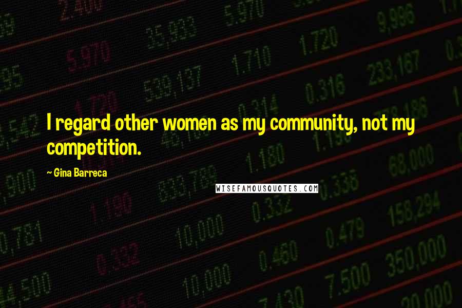 Gina Barreca Quotes: I regard other women as my community, not my competition.