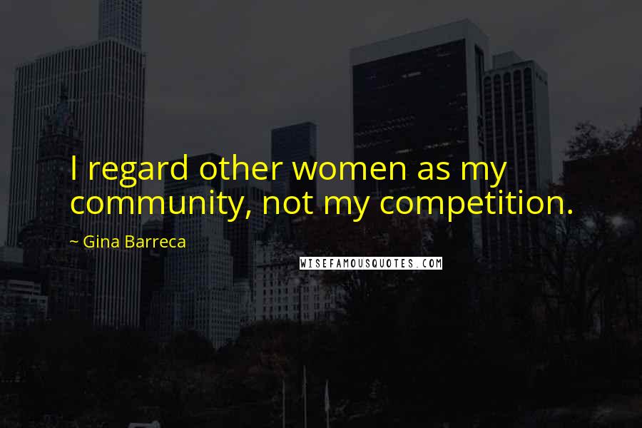 Gina Barreca Quotes: I regard other women as my community, not my competition.