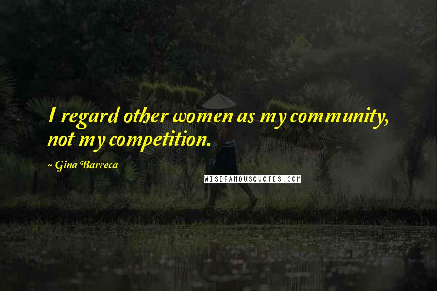 Gina Barreca Quotes: I regard other women as my community, not my competition.