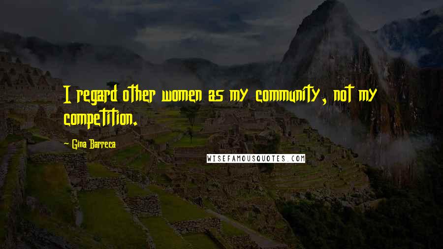 Gina Barreca Quotes: I regard other women as my community, not my competition.