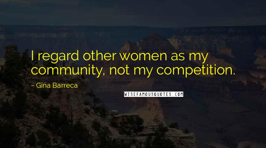 Gina Barreca Quotes: I regard other women as my community, not my competition.